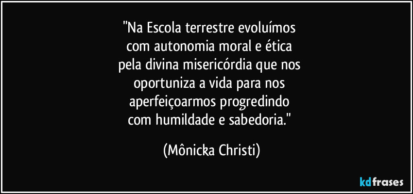 "Na Escola terrestre evoluímos 
com autonomia moral e ética 
pela divina misericórdia que nos 
oportuniza a vida para nos 
aperfeiçoarmos progredindo 
com humildade e sabedoria." (Mônicka Christi)