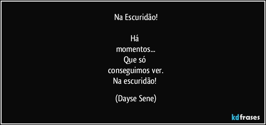 Na Escuridão!

Há 
momentos...
Que só 
conseguimos ver.
Na escuridão! (Dayse Sene)