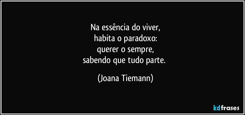 Na essência do viver,
habita o paradoxo:
querer o sempre,
sabendo que tudo parte. (Joana Tiemann)