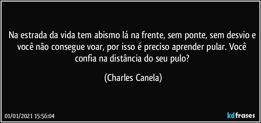 Na estrada da vida tem abismo lá na frente, sem ponte, sem desvio e você não consegue voar, por isso é preciso aprender pular. Você confia na distância do seu pulo? (Charles Canela)