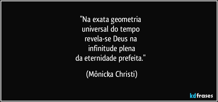 "Na exata geometria 
universal do tempo 
revela-se Deus na 
infinitude plena
da eternidade prefeita." (Mônicka Christi)