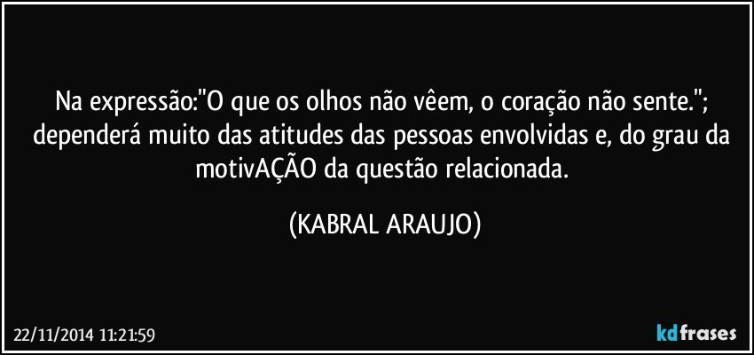 Na expressão:"O que os olhos não vêem, o coração não sente."; dependerá muito das atitudes das pessoas envolvidas e, do grau da motivAÇÃO da questão relacionada. (KABRAL ARAUJO)