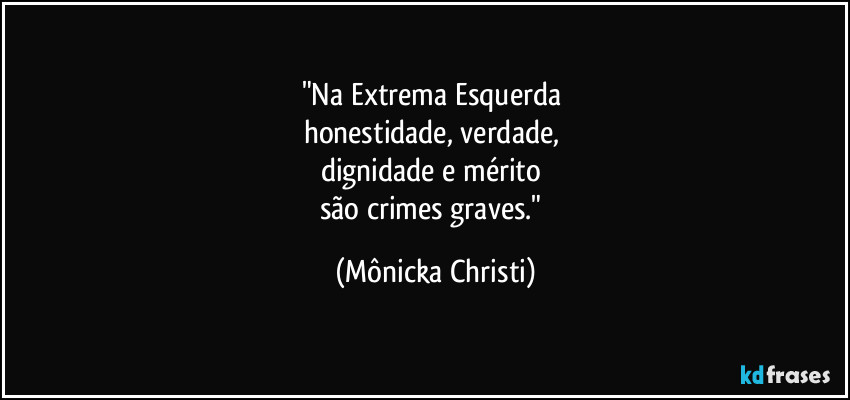 "Na Extrema Esquerda 
honestidade, verdade, 
dignidade e mérito 
são crimes graves." (Mônicka Christi)