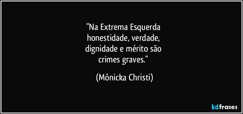 "Na Extrema Esquerda 
honestidade, verdade, 
dignidade e mérito são 
crimes graves." (Mônicka Christi)