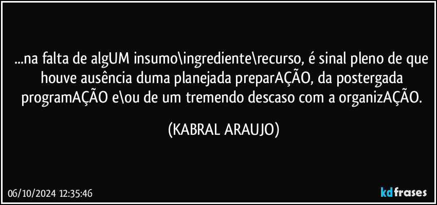 ...na falta de algUM insumo\ingrediente\recurso, é sinal pleno de que houve ausência duma planejada preparAÇÃO, da postergada programAÇÃO e\ou de um tremendo descaso com a organizAÇÃO. (KABRAL ARAUJO)