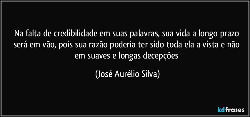 Na falta de credibilidade em suas palavras, sua vida a longo prazo será em vão, pois sua razão poderia ter sido toda ela a vista e não em suaves e longas decepções (José Aurélio Silva)