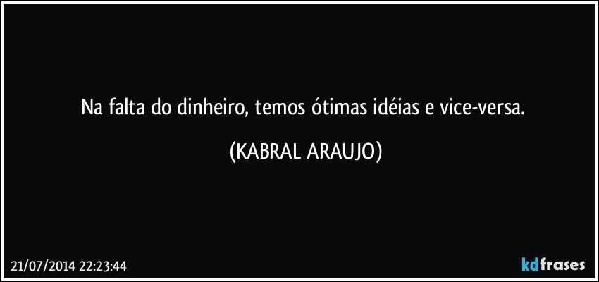 Na falta do dinheiro, temos ótimas idéias e vice-versa. (KABRAL ARAUJO)