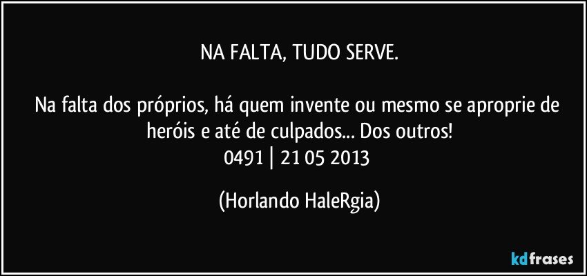 NA FALTA, TUDO SERVE.

Na falta dos próprios, há quem invente ou mesmo se aproprie de heróis e até de culpados... Dos outros!
0491 | 21/05/2013 (Horlando HaleRgia)