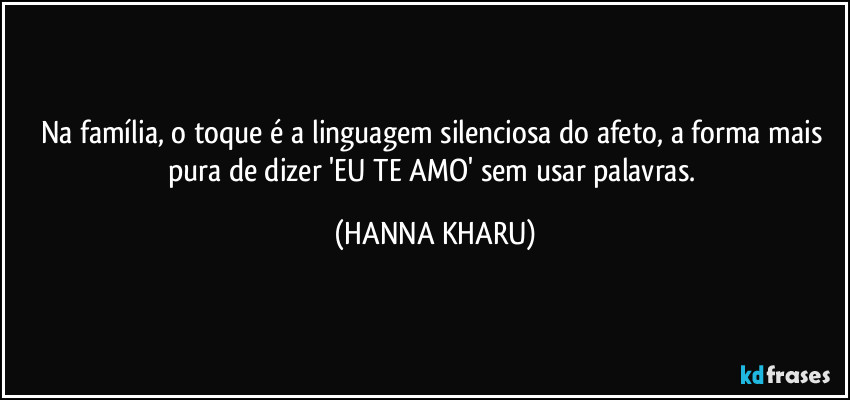 Na família, o toque é a linguagem silenciosa do afeto, a forma mais pura de dizer 'EU TE AMO' sem usar palavras. (HANNA KHARU)