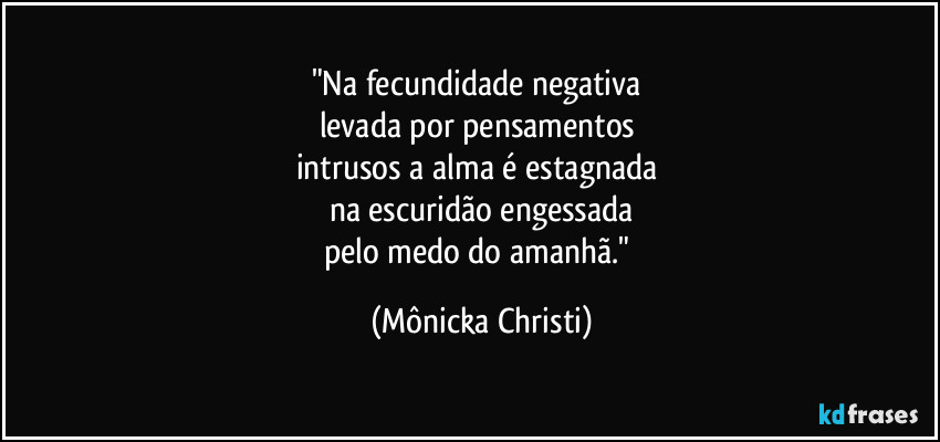 "Na fecundidade negativa 
levada por pensamentos 
intrusos a alma é estagnada 
na escuridão engessada
pelo medo do amanhã." (Mônicka Christi)