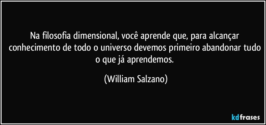 Na filosofia dimensional, você aprende que, para alcançar conhecimento de todo o universo devemos primeiro abandonar tudo o que já aprendemos. (William Salzano)