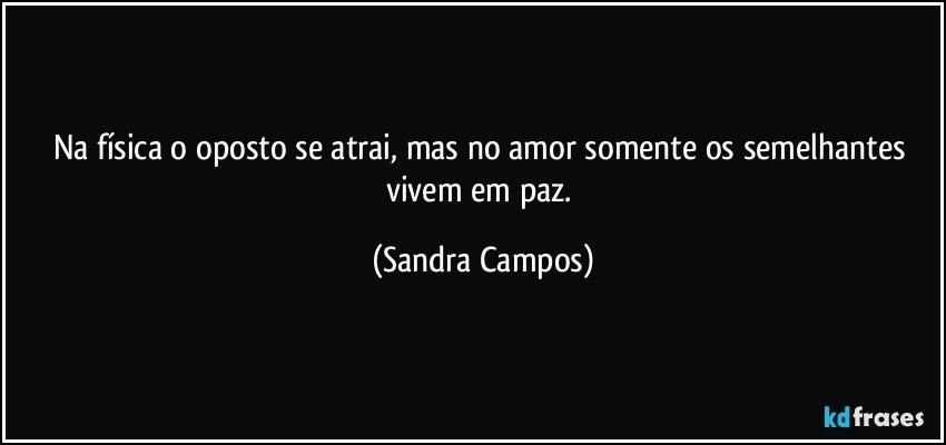 Na física o oposto se atrai, mas no amor somente os semelhantes vivem em paz. (Sandra Campos)