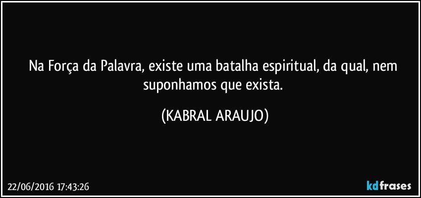 Na Força da Palavra, existe uma batalha espiritual, da qual, nem suponhamos que exista. (KABRAL ARAUJO)