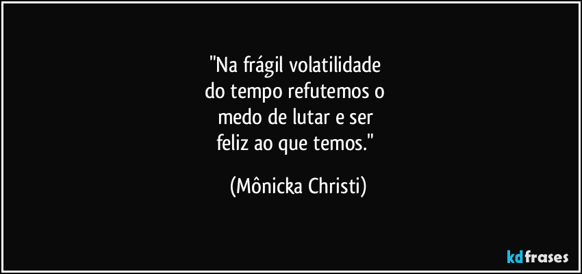 "Na frágil volatilidade 
do tempo refutemos o 
medo de lutar e ser 
feliz ao que temos." (Mônicka Christi)