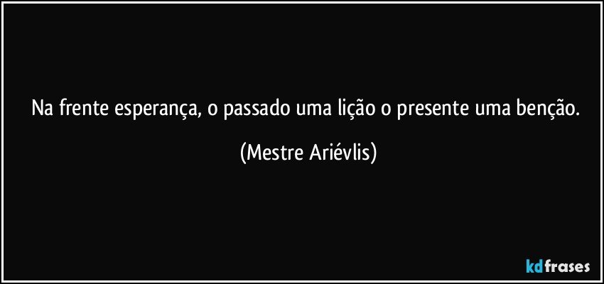 Na frente esperança, o passado uma lição o presente uma benção. (Mestre Ariévlis)