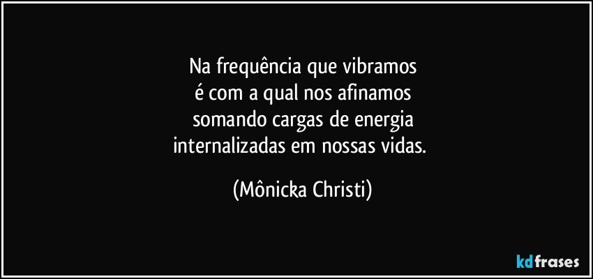 Na frequência que vibramos
é com a qual nos afinamos
somando cargas de energia
internalizadas em nossas vidas. (Mônicka Christi)