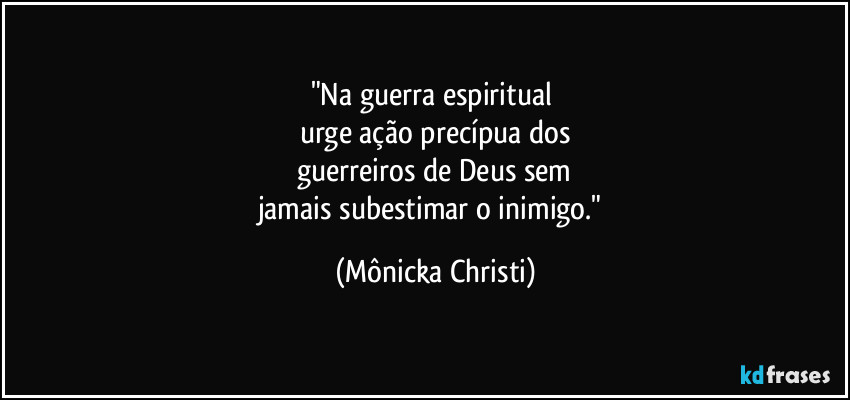 "Na guerra espiritual 
urge ação precípua dos
 guerreiros de Deus sem 
jamais subestimar o inimigo." (Mônicka Christi)