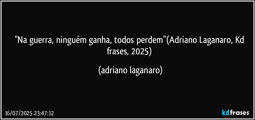 "Na guerra, ninguém ganha, todos perdem"(Adriano Laganaro, Kd frases, 2025) (adriano laganaro)