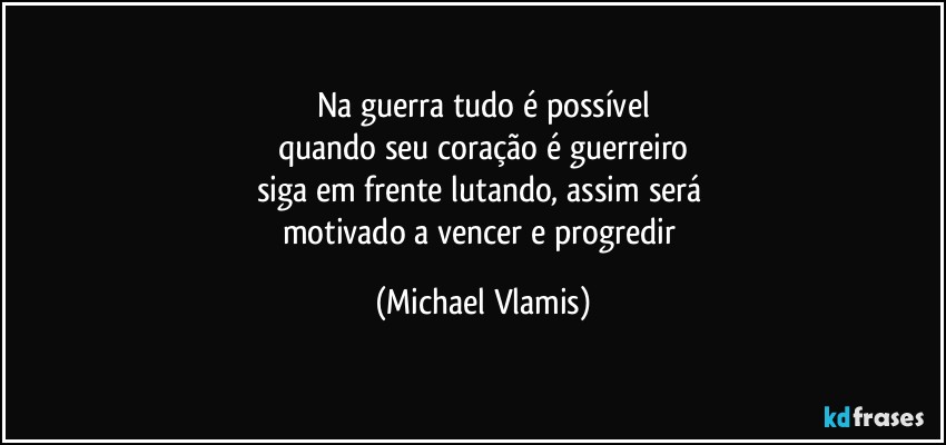 Na guerra tudo é possível
quando seu coração é guerreiro
siga em frente lutando, assim será 
motivado a vencer e progredir (Michael Vlamis)