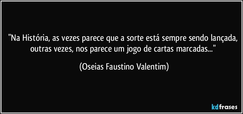 "Na História, as vezes parece que a sorte está sempre sendo lançada, outras vezes, nos parece um jogo de cartas marcadas..." (Oseias Faustino Valentim)