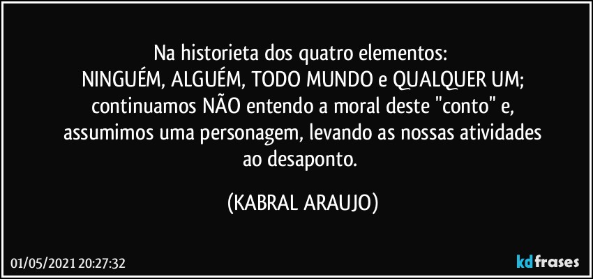 Na historieta dos quatro elementos: 
NINGUÉM, ALGUÉM, TODO MUNDO e QUALQUER UM;
continuamos NÃO entendo a moral deste "conto" e,
assumimos uma personagem, levando as nossas atividades
ao desaponto. (KABRAL ARAUJO)