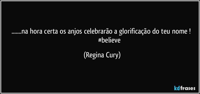 ...na hora  certa   os anjos celebrarão  a  glorificação do teu nome ! 
                                    #believe (Regina Cury)