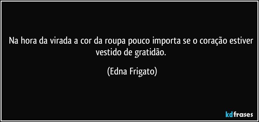 Na hora da virada a cor da roupa pouco importa se o coração estiver vestido de gratidão. (Edna Frigato)