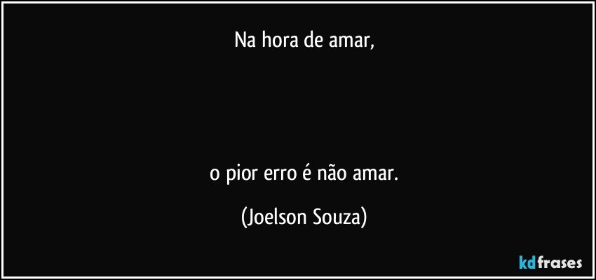 Na hora de amar,




 o pior erro é não amar. (Joelson Souza)