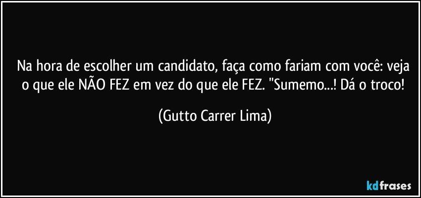 Na hora de escolher um candidato, faça como fariam com você: veja o que ele NÃO FEZ em vez do que ele FEZ. "Sumemo...! Dá o troco! (Gutto Carrer Lima)