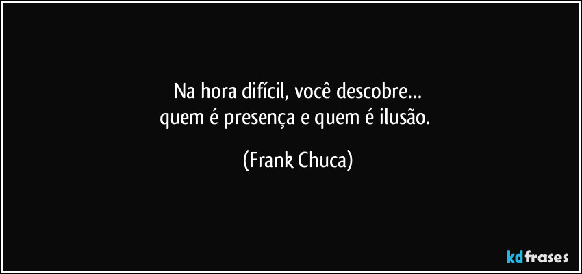 Na hora difícil, você descobre…
quem é presença e quem é ilusão. (Frank Chuca)