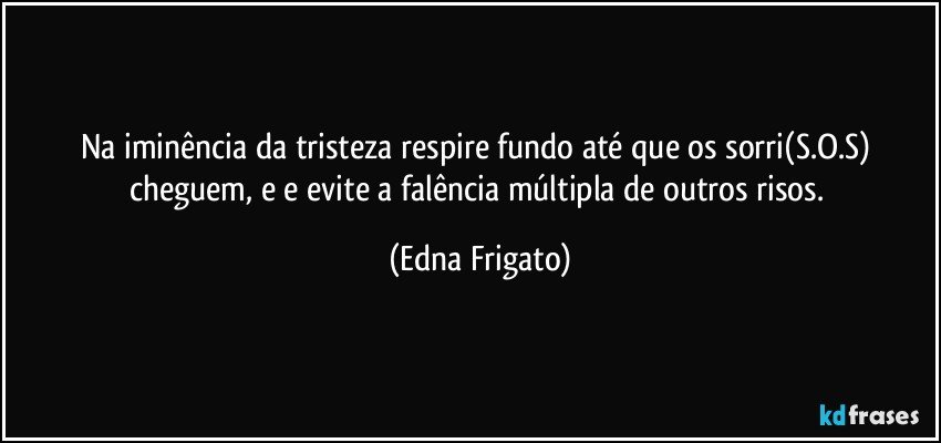 Na iminência da tristeza respire fundo até que os  sorri(S.O.S) cheguem, e  e evite a falência múltipla de outros risos. (Edna Frigato)