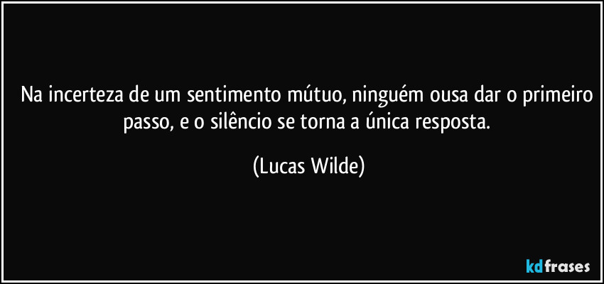 Na incerteza de um sentimento mútuo, ninguém ousa dar o primeiro passo, e o silêncio se torna a única resposta. (Lucas Wilde)