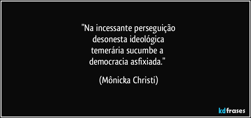 "Na incessante perseguição
desonesta ideológica
temerária sucumbe a
democracia asfixiada." (Mônicka Christi)