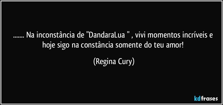 ... Na inconstância de "DandaraLua " , vivi  momentos incríveis  e hoje sigo   na constância somente do teu amor! (Regina Cury)