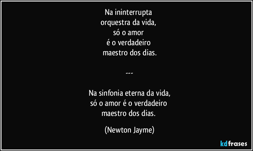 Na ininterrupta 
orquestra da vida, 
só o amor 
é o verdadeiro 
maestro dos dias.

---

Na sinfonia eterna da vida,
só o amor é o verdadeiro 
maestro dos dias. (Newton Jayme)