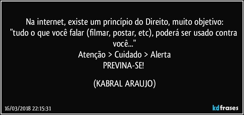 Na internet, existe um princípio do Direito, muito objetivo:
"tudo o que você falar (filmar, postar, etc), poderá ser usado contra você..."
Atenção > Cuidado > Alerta
PREVINA-SE! (KABRAL ARAUJO)