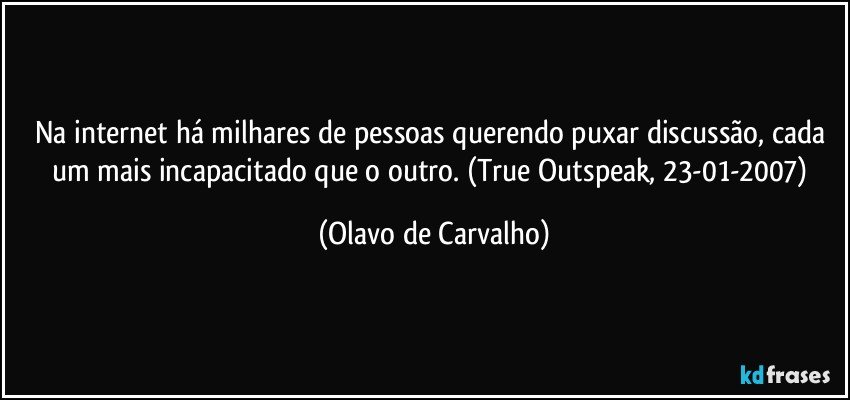 Na internet há milhares de pessoas querendo puxar discussão, cada um mais incapacitado que o outro. (True Outspeak, 23-01-2007) (Olavo de Carvalho)