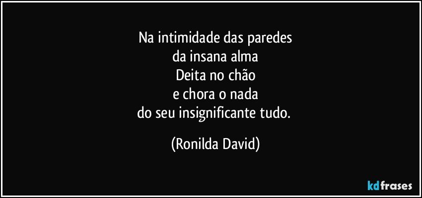 Na intimidade das paredes
da insana alma
Deita no chão
e chora o nada
do seu insignificante tudo. (Ronilda David)