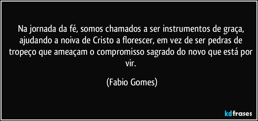 Na jornada da fé, somos chamados a ser instrumentos de graça, ajudando a noiva de Cristo a florescer, em vez de ser pedras de tropeço que ameaçam o compromisso sagrado do novo que está por vir. (Fabio Gomes)