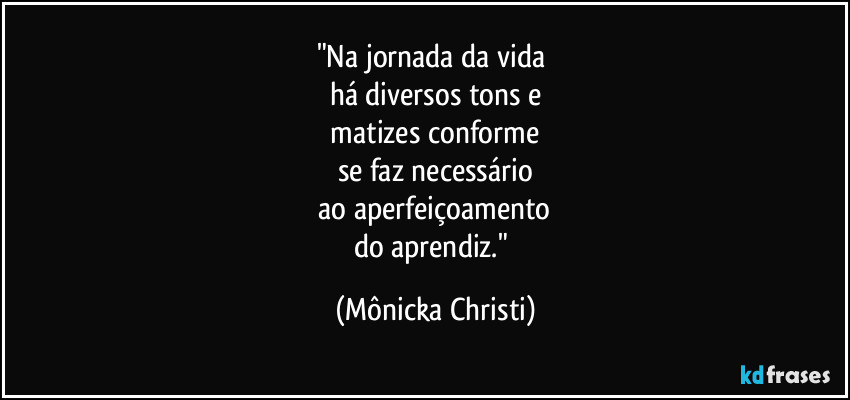 "Na jornada da vida 
há diversos tons e
 matizes conforme 
se faz necessário
 ao aperfeiçoamento 
do aprendiz." (Mônicka Christi)