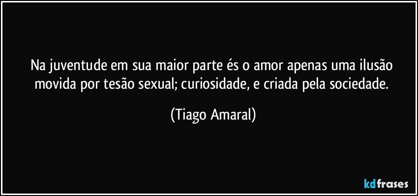 Na juventude em sua maior parte és o amor apenas uma ilusão movida por tesão sexual; curiosidade, e criada pela sociedade. (Tiago Amaral)