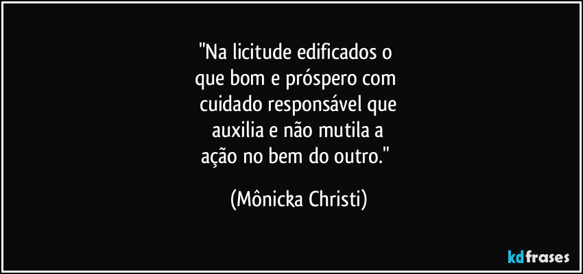 "Na licitude edificados o
que bom e próspero com
cuidado responsável que
auxilia e não mutila a
ação no bem do outro." (Mônicka Christi)