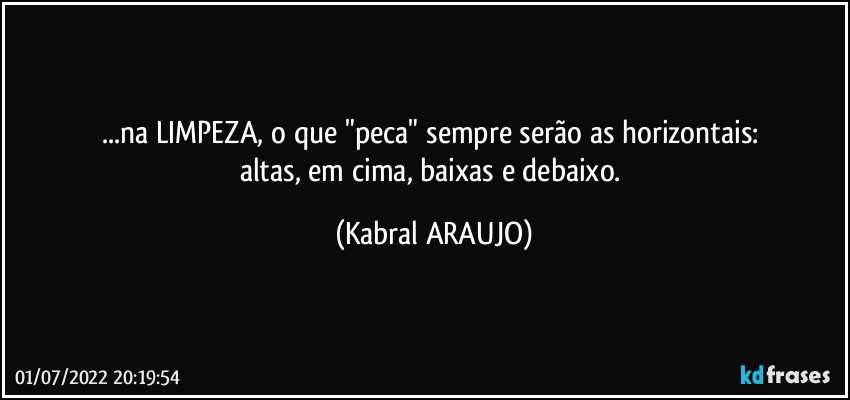 ...na LIMPEZA, o que "peca" sempre serão as horizontais: 
altas, em cima, baixas e debaixo. (KABRAL ARAUJO)