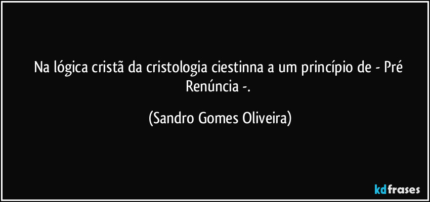 Na lógica cristã da cristologia ciestinna a um princípio de - Pré Renúncia -. (Sandro Gomes Oliveira)