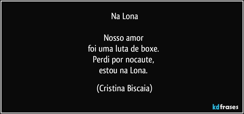 Na Lona

Nosso amor 
foi uma luta de boxe. 
Perdi por nocaute, 
estou na Lona. (Cristina Biscaia)