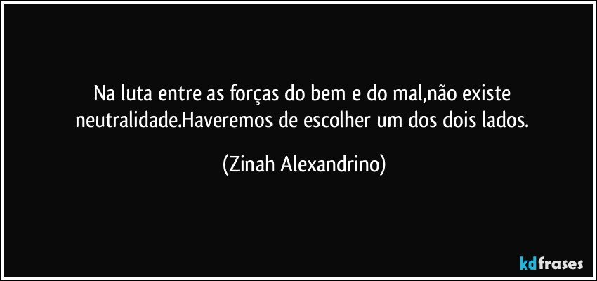 Na luta entre as forças do bem e do mal,não existe neutralidade.Haveremos de escolher um dos dois lados. (Zinah Alexandrino)