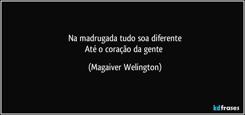 Na madrugada tudo soa diferente
Até o coração da gente (Magaiver Welington)