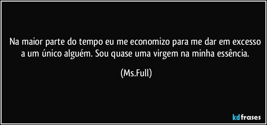 Na maior parte do tempo eu me economizo para me dar em excesso a um único alguém. Sou quase uma virgem na minha essência. (Ms.Full)
