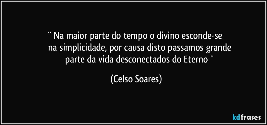¨  Na maior parte do tempo o  divino  esconde-se 
               na    simplicidade, por causa disto passamos grande 
               parte da vida desconectados do Eterno  ¨ (Celso Soares)
