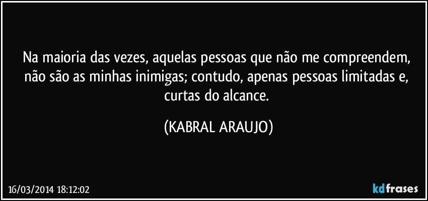 Na maioria das vezes, aquelas pessoas que não me compreendem, não são as minhas inimigas; contudo, apenas pessoas limitadas e, curtas do alcance. (KABRAL ARAUJO)